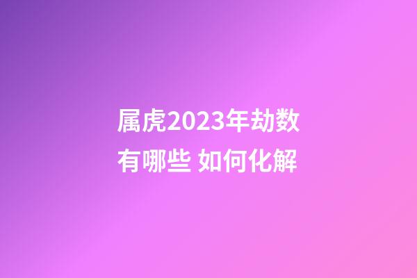 属虎2023年劫数有哪些 如何化解